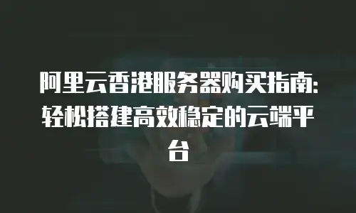 阿里云香港服务器购买指南：轻松搭建高效稳定的云端平台