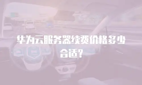 华为云服务器续费价格多少合适？