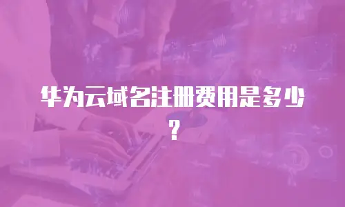 华为云域名注册费用是多少？