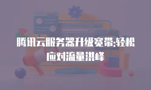 腾讯云服务器升级宽带:轻松应对流量洪峰