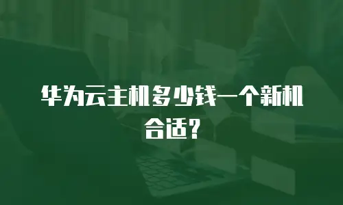华为云主机多少钱一个新机合适？