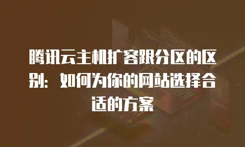 腾讯云主机扩容跟分区的区别：如何为你的网站选择合适的方案