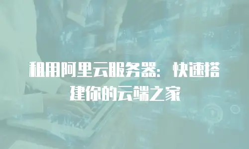 租用阿里云服务器：快速搭建你的云端之家