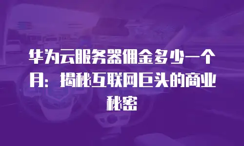 华为云服务器佣金多少一个月：揭秘互联网巨头的商业秘密