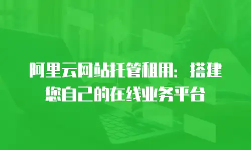 阿里云网站托管租用：搭建您自己的在线业务平台