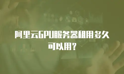阿里云GPU服务器租用多久可以用？