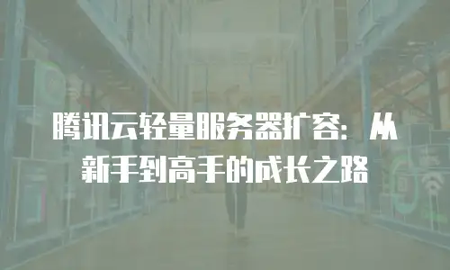 腾讯云轻量服务器扩容：从新手到高手的成长之路