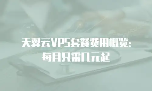 天翼云VPS套餐费用概览：每月只需几元起
