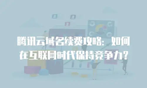 腾讯云域名续费攻略：如何在互联网时代保持竞争力？