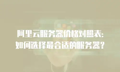阿里云服务器价格对照表：如何选择最合适的服务器？