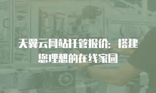 天翼云网站托管报价：搭建您理想的在线家园