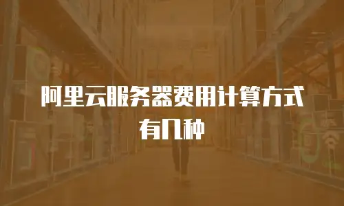 阿里云服务器费用计算方式有几种