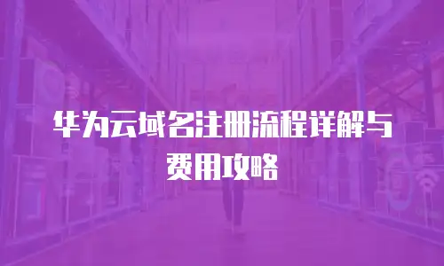 华为云域名注册流程详解与费用攻略