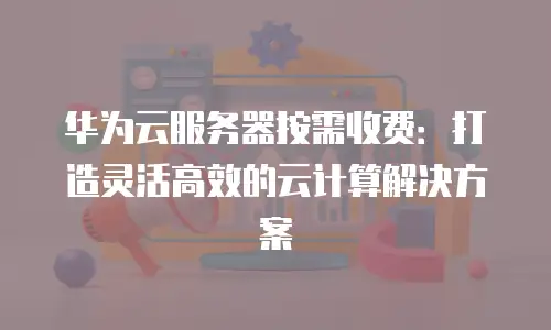 华为云服务器按需收费：打造灵活高效的云计算解决方案