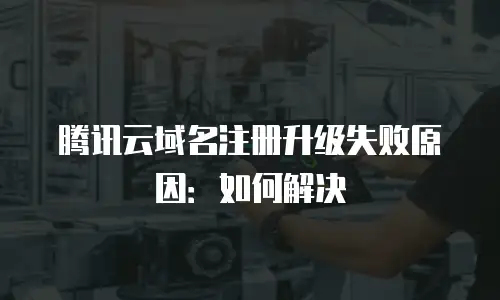 腾讯云域名注册升级失败原因：如何解决