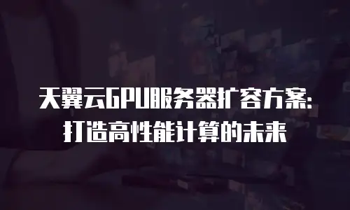 天翼云GPU服务器扩容方案：打造高性能计算的未来