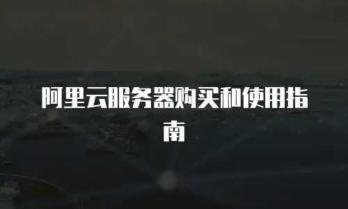 阿里云服务器购买和使用指南