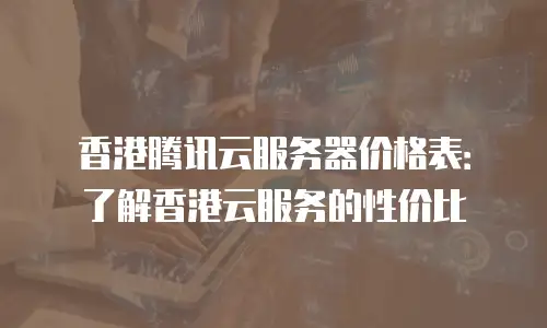 香港腾讯云服务器价格表：了解香港云服务的性价比