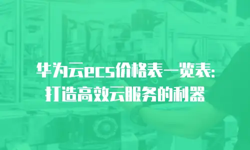 华为云ecs价格表一览表：打造高效云服务的利器