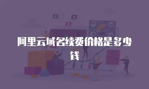 阿里云域名续费价格是多少钱