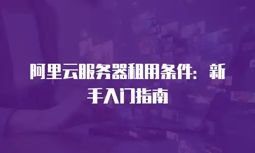 阿里云服务器租用条件：新手入门指南
