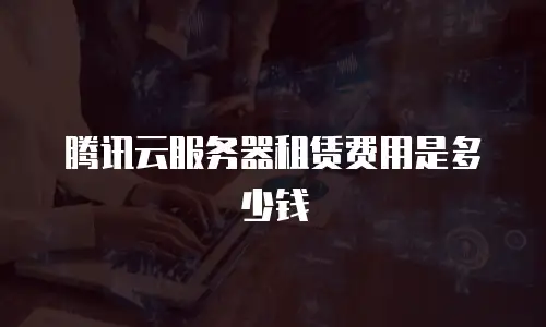 腾讯云服务器租赁费用是多少钱
