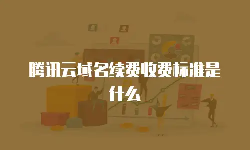 腾讯云域名续费收费标准是什么
