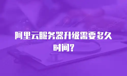阿里云服务器升级需要多久时间？