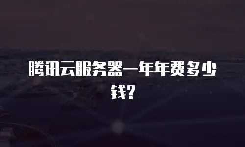 腾讯云服务器一年年费多少钱？