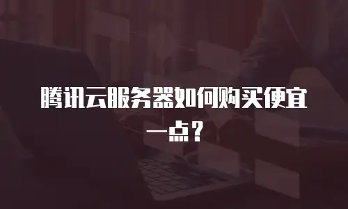 腾讯云服务器如何购买便宜一点？