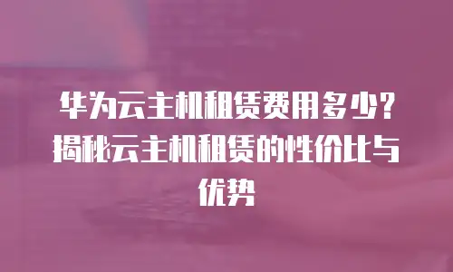 华为云主机租赁费用多少？揭秘云主机租赁的性价比与优势