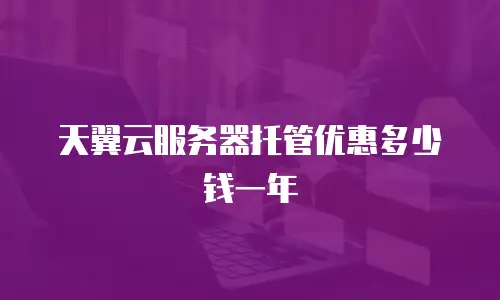 天翼云服务器托管优惠多少钱一年