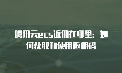 腾讯云ecs返佣在哪里：如何获取和使用返佣码