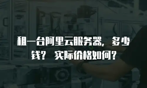 租一台阿里云服务器，多少钱？ 实际价格如何？