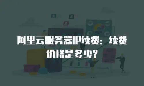 阿里云服务器IP续费：续费价格是多少？