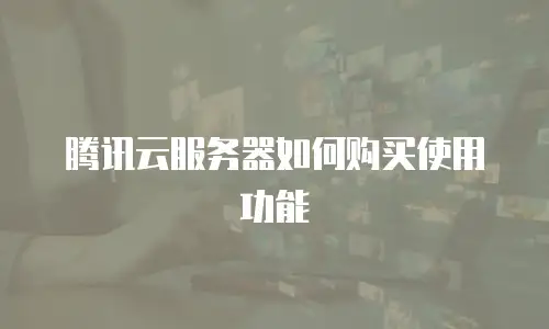 腾讯云服务器如何购买使用功能