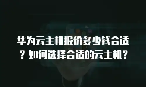 华为云主机报价多少钱合适？如何选择合适的云主机？