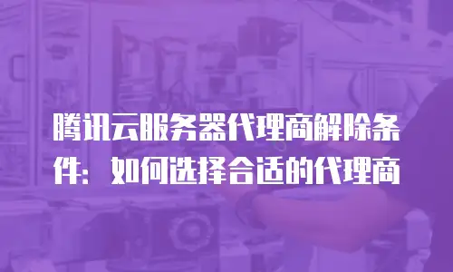 腾讯云服务器代理商解除条件：如何选择合适的代理商