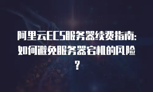 阿里云ECS服务器续费指南：如何避免服务器宕机的风险？