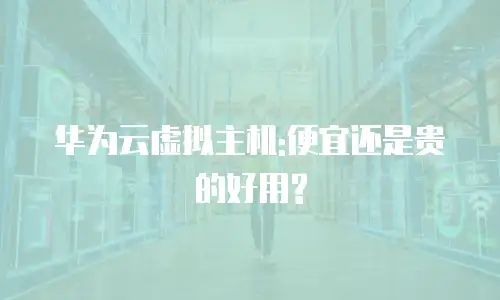 华为云虚拟主机:便宜还是贵的好用?
