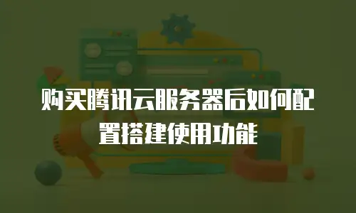 购买腾讯云服务器后如何配置搭建使用功能