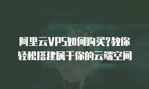 阿里云VPS如何购买?教你轻松搭建属于你的云端空间