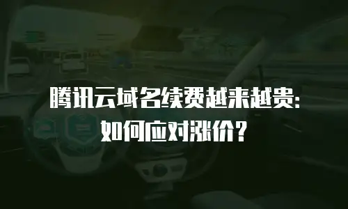 腾讯云域名续费越来越贵：如何应对涨价？