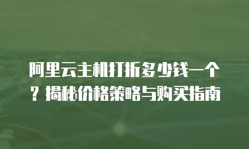 阿里云主机打折多少钱一个？揭秘价格策略与购买指南