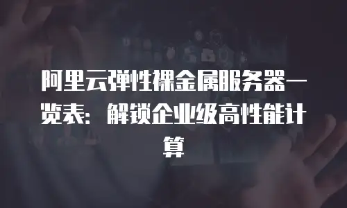 阿里云弹性裸金属服务器一览表：解锁企业级高性能计算