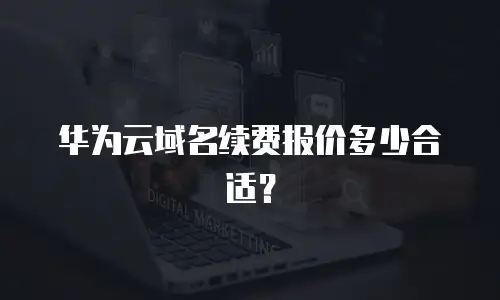 华为云域名续费报价多少合适？