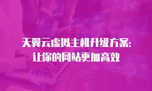 天翼云虚拟主机升级方案：让你的网站更加高效