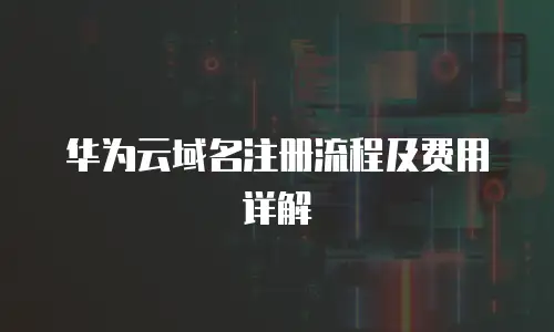 华为云域名注册流程及费用详解