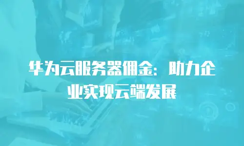华为云服务器佣金：助力企业实现云端发展