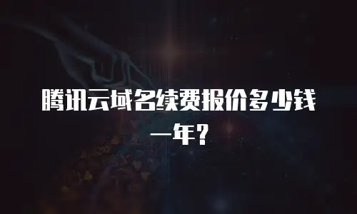 腾讯云域名续费报价多少钱一年？